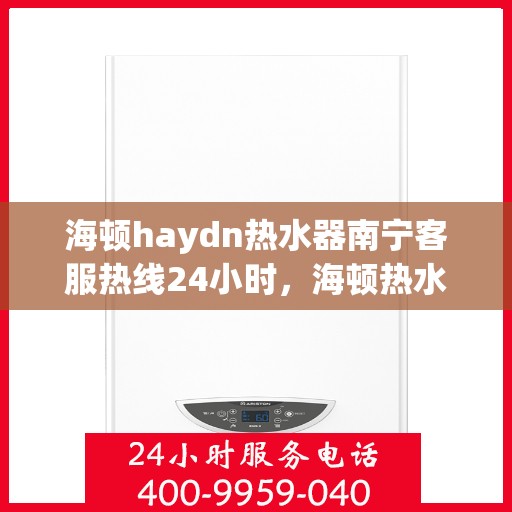 海顿haydn热水器南宁客服热线24小时，海顿热水器南宁客服热线全天候服务热线