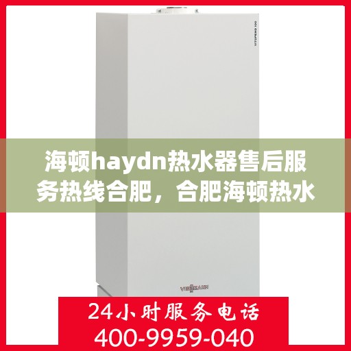 海顿haydn热水器售后服务热线合肥，合肥海顿热水器售后服务热线指南