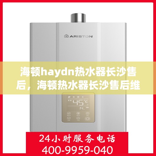 海顿haydn热水器长沙售后，海顿热水器长沙售后维修服务解析