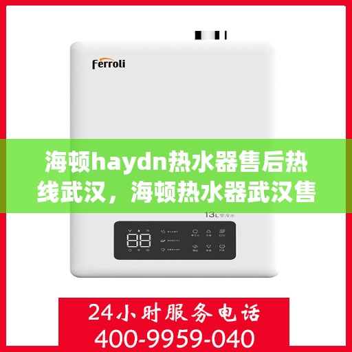 海顿haydn热水器售后热线武汉，海顿热水器武汉售后热线专业服务，解决您的热水器问题