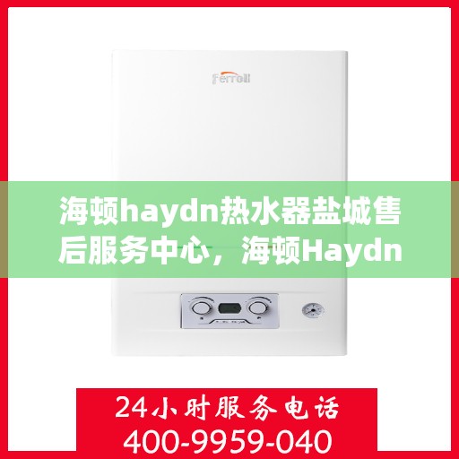 海顿haydn热水器盐城售后服务中心，海顿Haydn热水器盐城售后服务中心，专业维修与贴心服务