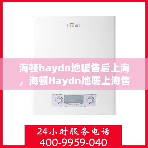 海顿haydn地暖售后上海，海顿Haydn地暖上海售后专业服务解析