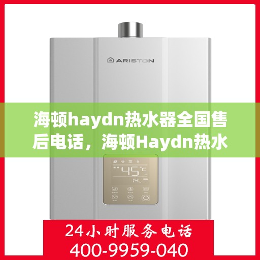 海顿haydn热水器全国售后电话，海顿Haydn热水器售后服务热线及全国售后电话汇总