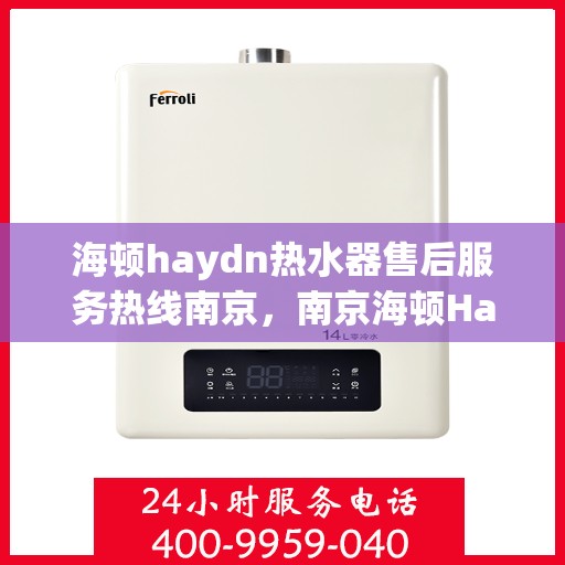 海顿haydn热水器售后服务热线南京，南京海顿Haydn热水器售后服务热线全解析