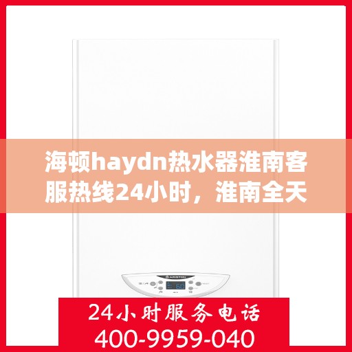 海顿haydn热水器淮南客服热线24小时，淮南全天候海顿热水器客服热线，贴心服务不打烊