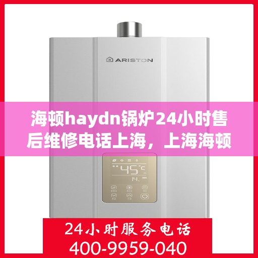 海顿haydn锅炉24小时售后维修电话上海，上海海顿锅炉全天候售后维修服务热线