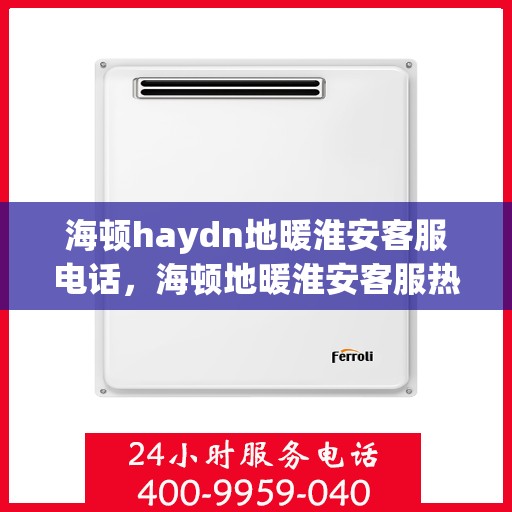 海顿haydn地暖淮安客服电话，海顿地暖淮安客服热线，专业解答与暖心服务