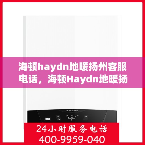 海顿haydn地暖扬州客服电话，海顿Haydn地暖扬州客服热线，解决您的地暖问题