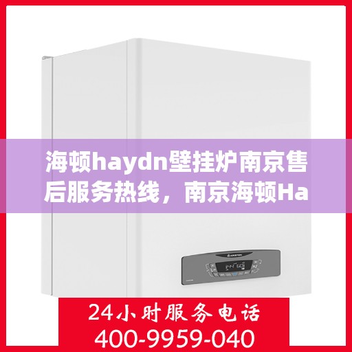 海顿haydn壁挂炉南京售后服务热线，南京海顿Haydn壁挂炉售后服务热线，专业维修，贴心保障