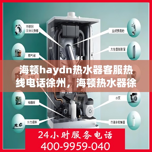 海顿haydn热水器客服热线电话徐州，海顿热水器徐州客服热线电话及售后服务指南