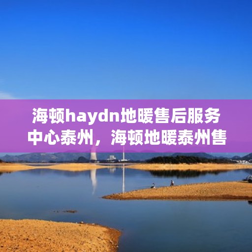 海顿haydn地暖售后服务中心泰州，海顿地暖泰州售后服务中心，专业品质，贴心服务