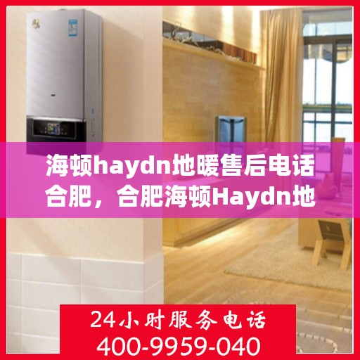 海顿haydn地暖售后电话合肥，合肥海顿Haydn地暖售后服务热线及联系方式