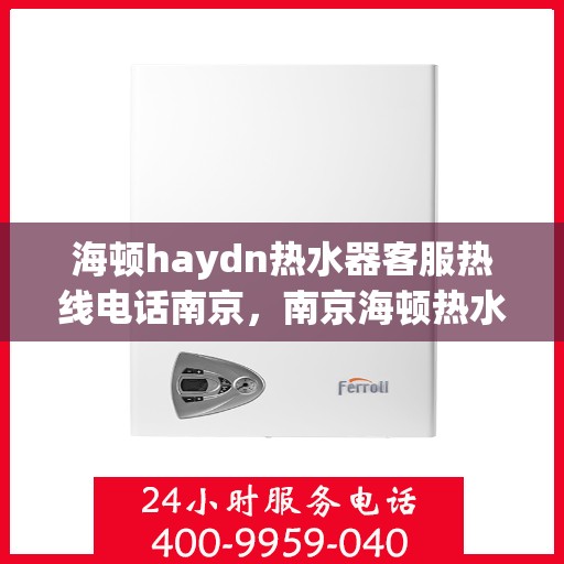 海顿haydn热水器客服热线电话南京，南京海顿热水器售后服务热线及客服支持全解析