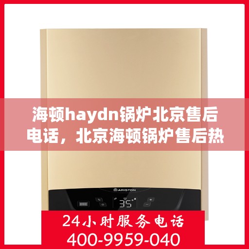 海顿haydn锅炉北京售后电话，北京海顿锅炉售后热线及维修服务指南