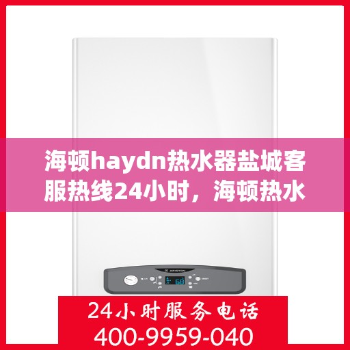 海顿haydn热水器盐城客服热线24小时，海顿热水器盐城客服热线全天候服务，温暖您的生活热线
