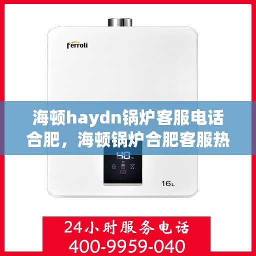 海顿haydn锅炉客服电话合肥，海顿锅炉合肥客服热线及售后支持指南