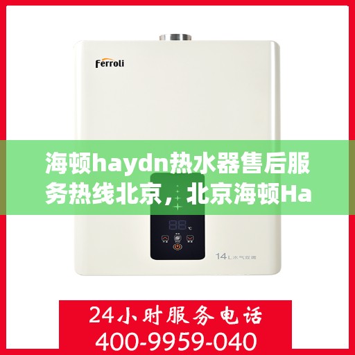 海顿haydn热水器售后服务热线北京，北京海顿Haydn热水器售后服务热线及专业维修支持