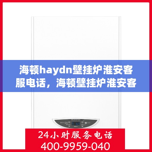 海顿haydn壁挂炉淮安客服电话，海顿壁挂炉淮安客服热线及售后支持服务