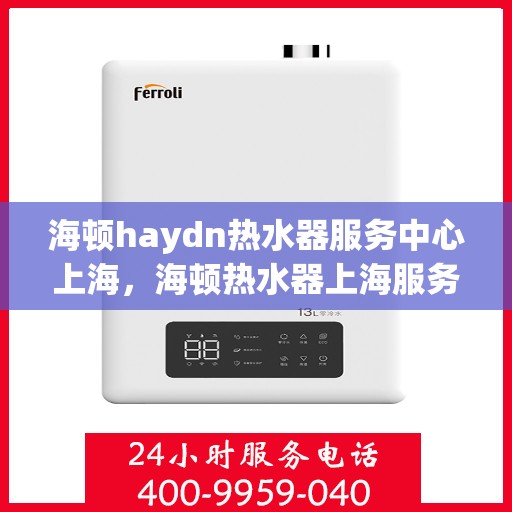 海顿haydn热水器服务中心上海，海顿热水器上海服务中心，专业维修与保养，为您的舒适生活保驾护航
