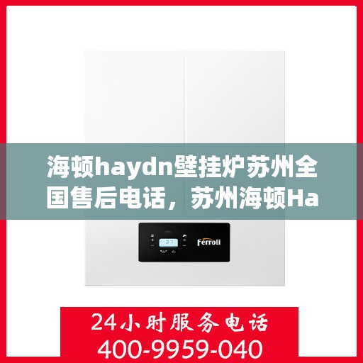 海顿haydn壁挂炉苏州全国售后电话，苏州海顿Haydn壁挂炉全国售后电话及维修服务指南