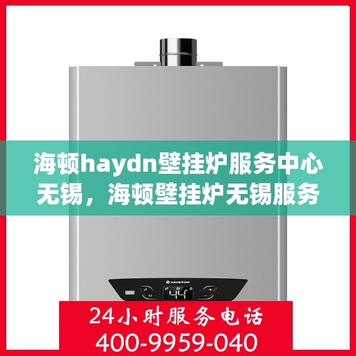 海顿haydn壁挂炉服务中心无锡，海顿壁挂炉无锡服务中心，专业维修与贴心服务