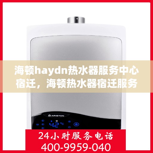 海顿haydn热水器服务中心宿迁，海顿热水器宿迁服务中心，专业维修与贴心服务