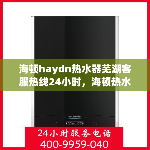 海顿haydn热水器芜湖客服热线24小时，海顿热水器芜湖客服热线全天候服务，温暖从不停歇