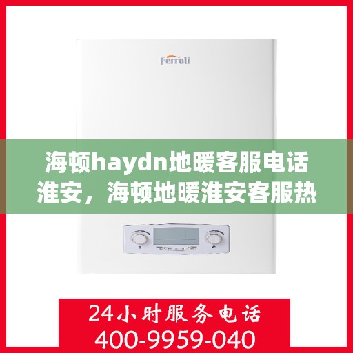 海顿haydn地暖客服电话淮安，海顿地暖淮安客服热线全解析