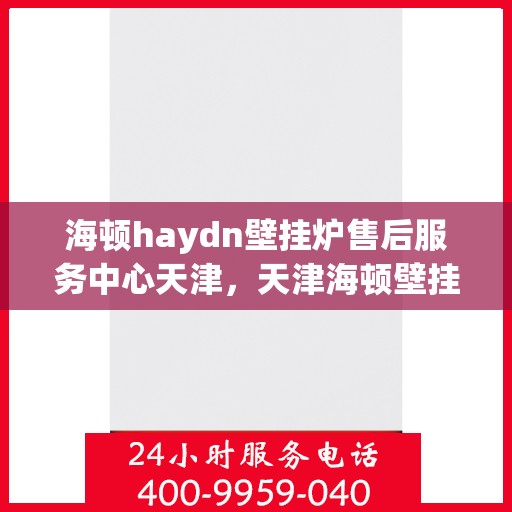 海顿haydn壁挂炉售后服务中心天津，天津海顿壁挂炉售后服务中心专业维修与保障团队