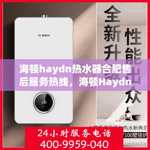 海顿haydn热水器合肥售后服务热线，海顿Haydn热水器合肥售后服务热线，专业团队为您提供贴心服务