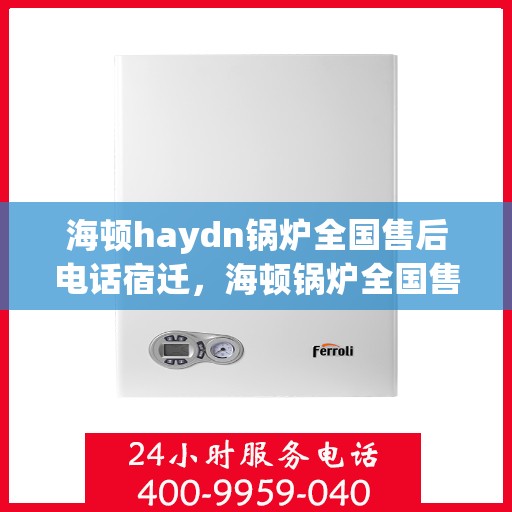 海顿haydn锅炉全国售后电话宿迁，海顿锅炉全国售后热线公布，宿迁地区用户速览！