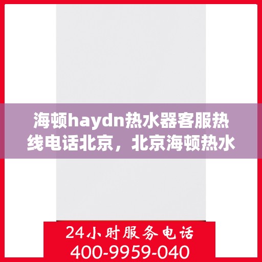 海顿haydn热水器客服热线电话北京，北京海顿热水器客服热线电话及售后服务解析