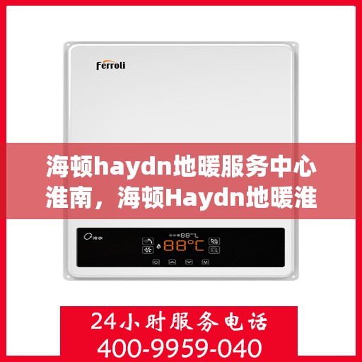 海顿haydn地暖服务中心淮南，海顿Haydn地暖淮南服务中心，专业品质，温暖您的生活