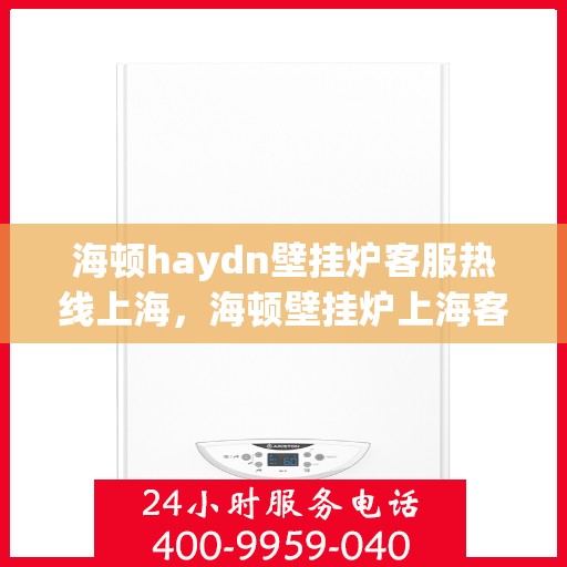 海顿haydn壁挂炉客服热线上海，海顿壁挂炉上海客服热线，专业解答您的疑问