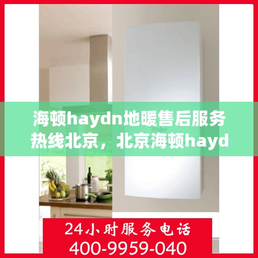 海顿haydn地暖售后服务热线北京，北京海顿haydn地暖售后服务热线全解析
