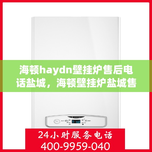 海顿haydn壁挂炉售后电话盐城，海顿壁挂炉盐城售后热线及服务指南