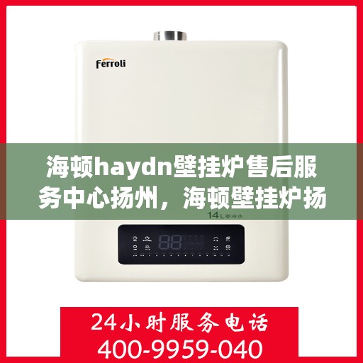 海顿haydn壁挂炉售后服务中心扬州，海顿壁挂炉扬州售后服务中心，专业维修，贴心服务