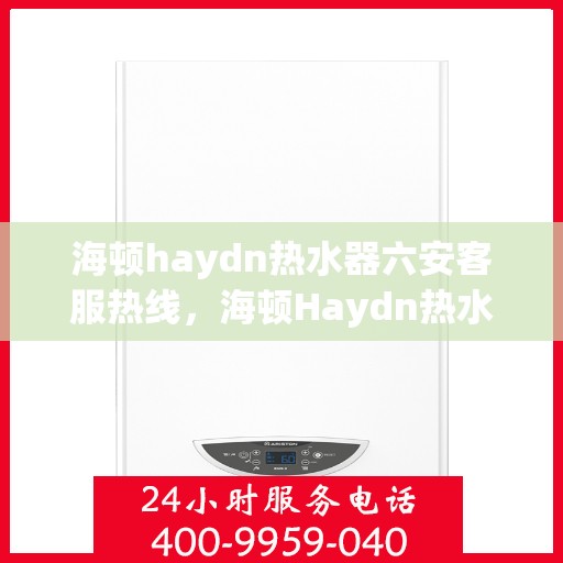 海顿haydn热水器六安客服热线，海顿Haydn热水器六安客服热线详解，专业支持与解决方案