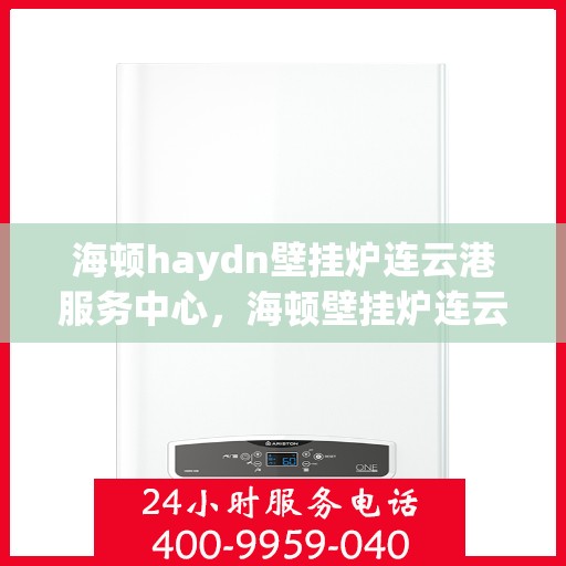 海顿haydn壁挂炉连云港服务中心，海顿壁挂炉连云港服务中心，专业维修与优质服务同步进行