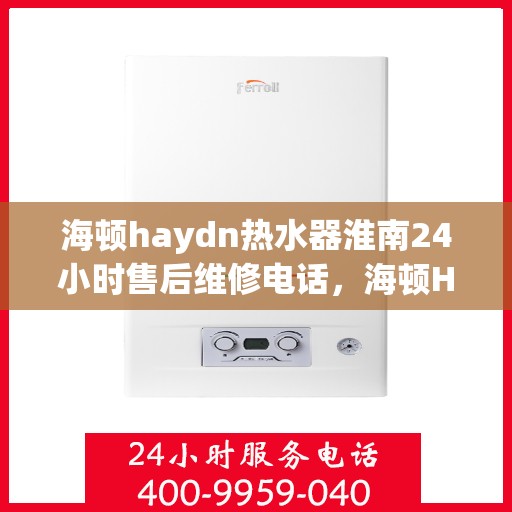 海顿haydn热水器淮南24小时售后维修电话，海顿Haydn热水器淮南全天候售后维修服务热线