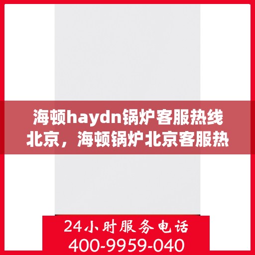 海顿haydn锅炉客服热线北京，海顿锅炉北京客服热线，专业解答，贴心服务