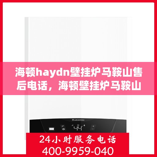 海顿haydn壁挂炉马鞍山售后电话，海顿壁挂炉马鞍山售后热线及维修服务指南