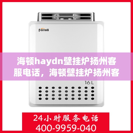 海顿haydn壁挂炉扬州客服电话，海顿壁挂炉扬州客服热线及售后支持服务指南