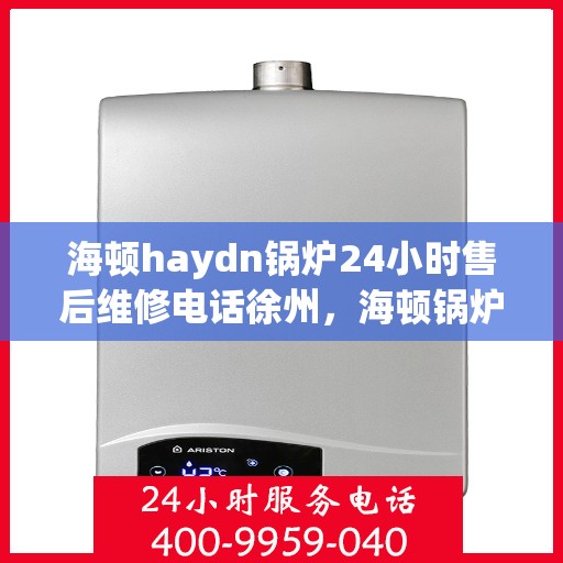 海顿haydn锅炉24小时售后维修电话徐州，海顿锅炉徐州售后维修热线，全天候服务保障，专业解决您的锅炉问题