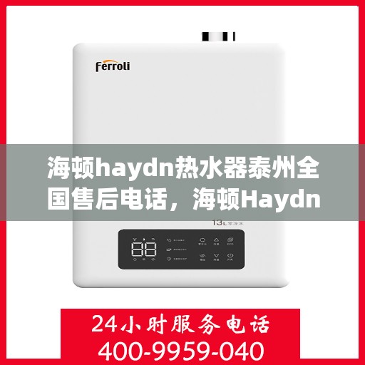 海顿haydn热水器泰州全国售后电话，海顿Haydn热水器泰州售后热线及全国服务电话汇总