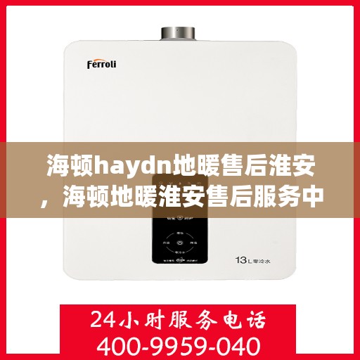 海顿haydn地暖售后淮安，海顿地暖淮安售后服务中心，专业品质，温暖无忧