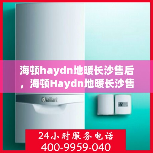 海顿haydn地暖长沙售后，海顿Haydn地暖长沙售后解析，专业维修与贴心服务