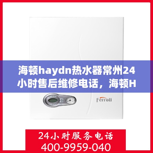 海顿haydn热水器常州24小时售后维修电话，海顿Haydn热水器常州全天候售后维修热线与指南