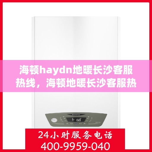 海顿haydn地暖长沙客服热线，海顿地暖长沙客服热线，专业解答，温暖您的生活