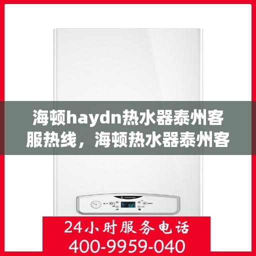 海顿haydn热水器泰州客服热线，海顿热水器泰州客服热线，专业解答，贴心服务